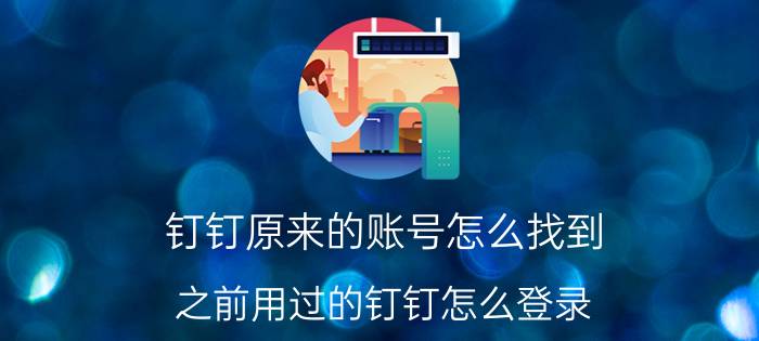 钉钉原来的账号怎么找到 之前用过的钉钉怎么登录？